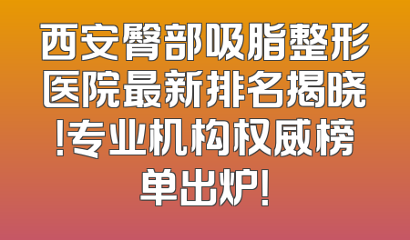 西安臀部吸脂整形医院最新排名揭晓！专业机构权威榜单出炉！