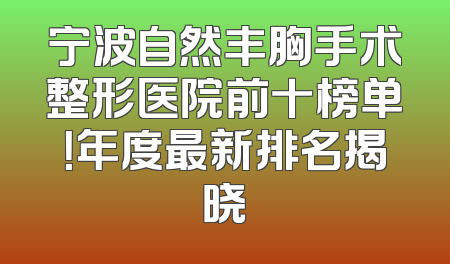 宁波自然丰胸手术整形医院前十榜单！年度最新排名揭晓