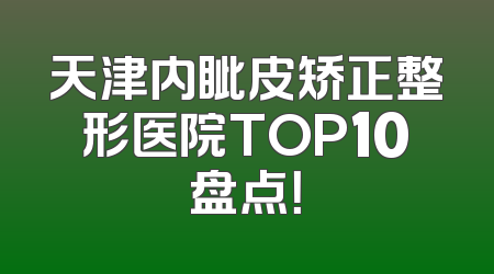 天津内眦皮矫正整形医院TOP10盘点！