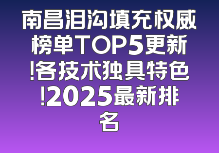 南昌泪沟填充权威榜单TOP5更新！各技术独具特色！2025最新排名