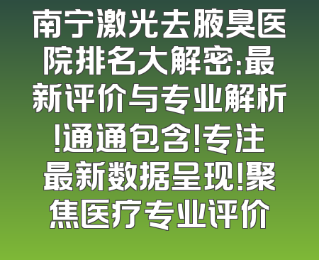 南宁激光去腋臭医院排名大解密：最新评价与专业解析！通通包含！专注最新数据呈现！聚焦医疗专业评价