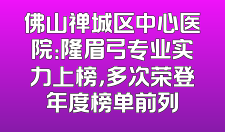 佛山禅城区中心医院：隆眉弓专业实力上榜，多次荣登年度榜单前列