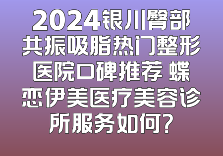 2024银川臀部共振吸脂热门整形医院口碑推荐 蝶恋伊美医疗美容诊所服务如何？