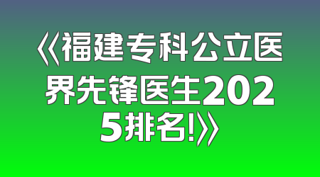 《福建专科公立医界先锋医生2025排名！》