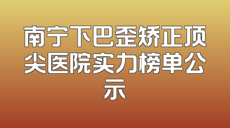 南宁下巴歪矫正顶尖医院实力榜单公示