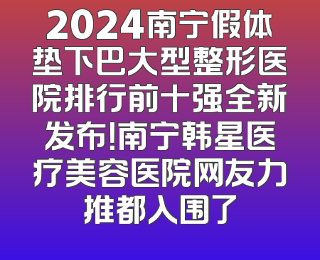2024南宁假体垫下巴大型整形医院排行前十强全新发布！南宁韩星医疗美容医院网友力推都入围了