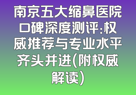 南京五大缩鼻医院口碑深度测评：权威推荐与专业水平齐头并进（附权威解读）