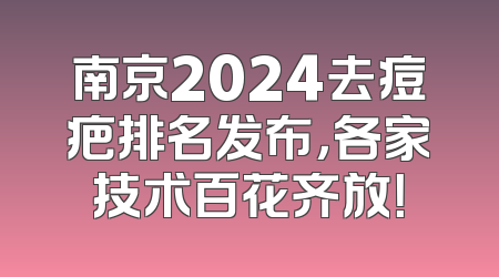 南京2024去痘疤排名发布，各家技术百花齐放！