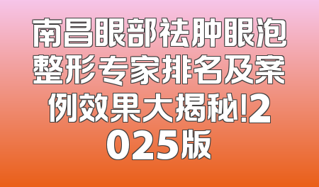 南昌眼部祛肿眼泡整形专家排名及案例效果大揭秘！2025版