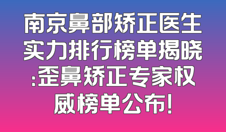 南京鼻部矫正医生实力排行榜单揭晓：歪鼻矫正专家权威榜单公布！