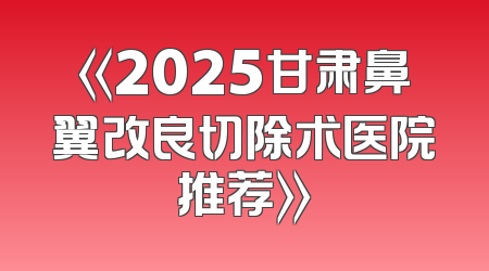《2025甘肃鼻翼改良切除术医院推荐》
