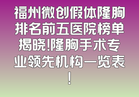 福州微创假体隆胸排名前五医院榜单揭晓！隆胸手术专业领先机构一览表！