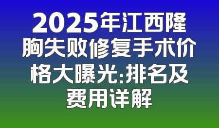 2025年江西隆胸失败修复手术价格大曝光：排名及费用详解