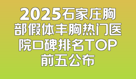 2025石家庄胸部假体丰胸热门医院口碑排名TOP前五公布
