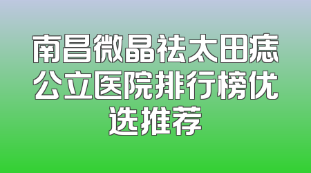 南昌微晶祛太田痣公立医院排行榜优选推荐