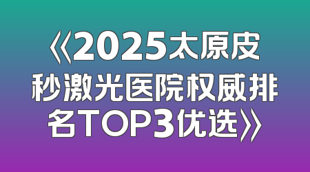 《2025太原皮秒激光医院权威排名TOP3优选》