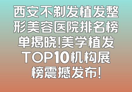 西安不剃发植发整形美容医院排名榜单揭晓！美学植发TOP10机构展榜震撼发布！