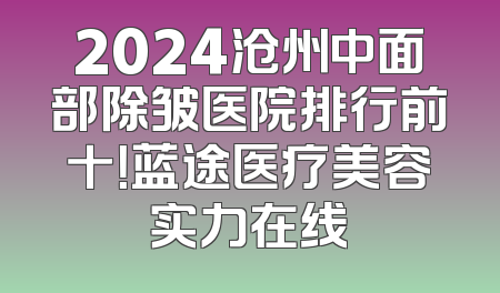 2024沧州中面部除皱医院排行前十！蓝途医疗美容实力在线