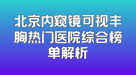 北京内窥镜可视丰胸热门医院综合榜单解析
