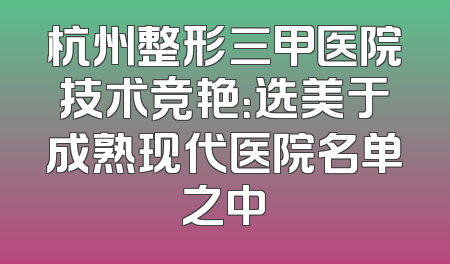 杭州整形三甲医院技术竞艳：选美于成熟现代医院名单之中