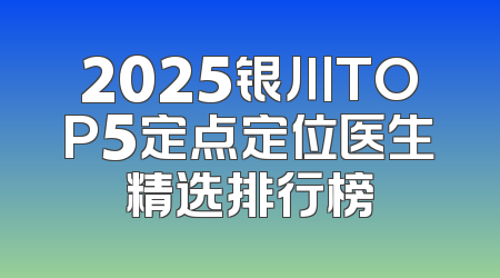 2025银川TOP5定点定位医生精选排行榜