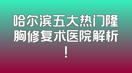哈尔滨五大热门隆胸修复术医院解析！