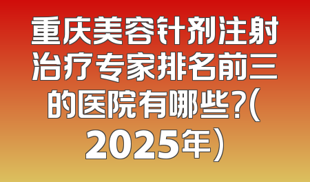 重庆美容针剂注射治疗专家排名前三的医院有哪些？(2025年)