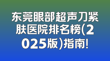 东莞眼部超声刀紧肤医院排名榜（2025版）指南！