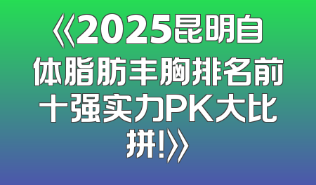 《2025昆明自体脂肪丰胸排名前十强实力PK大比拼！》
