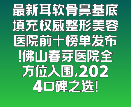 最新耳软骨鼻基底填充权威整形美容医院前十榜单发布！佛山春芽医院全方位入围，2024口碑之选！