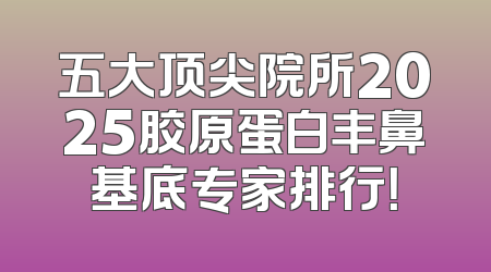五大顶尖院所2025胶原蛋白丰鼻基底专家排行！
