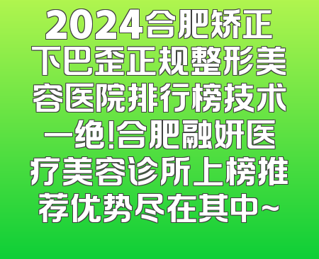 2024合肥矫正下巴歪正规整形美容医院排行榜技术一绝！合肥融妍医疗美容诊所上榜推荐优势尽在其中~