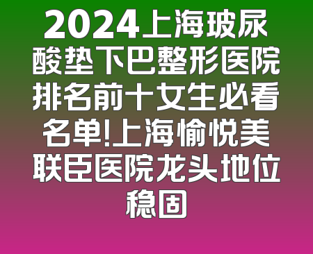 2024上海玻尿酸垫下巴整形医院排名前十女生必看名单！上海愉悦美联臣医院龙头地位稳固