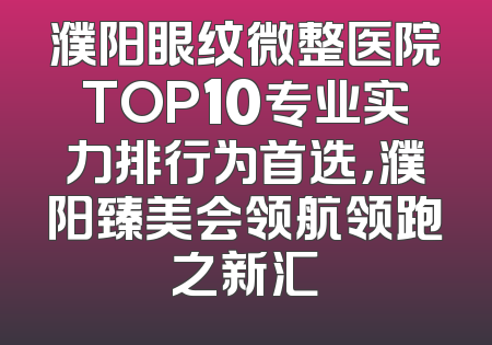 濮阳眼纹微整医院TOP10专业实力排行为首选，濮阳臻美会领航领跑之新汇