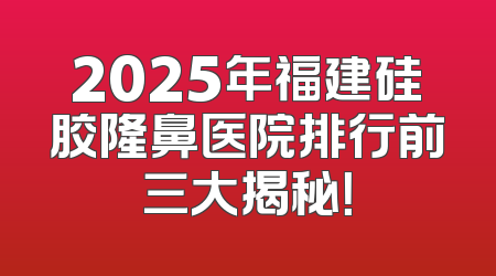 2025年福建硅胶隆鼻医院排行前三大揭秘！