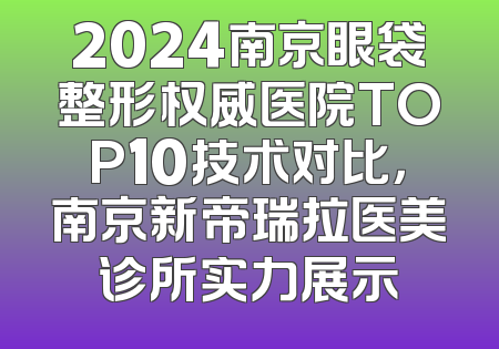 2024南京眼袋整形权威医院TOP10技术对比，南京新帝瑞拉医美诊所实力展示