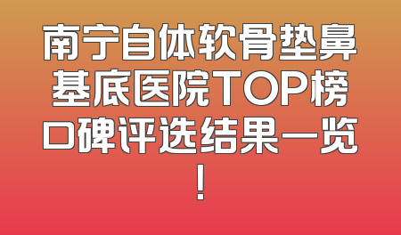 南宁自体软骨垫鼻基底医院TOP榜口碑评选结果一览！