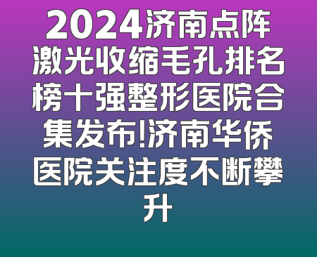 2024济南点阵激光收缩毛孔排名榜十强整形医院合集发布！济南华侨医院关注度不断攀升