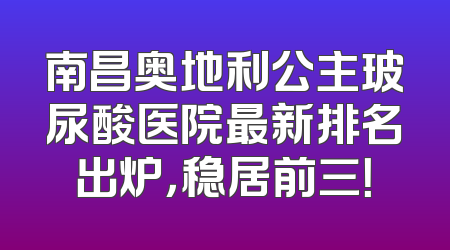 南昌奥地利公主玻尿酸医院最新排名出炉，稳居前三！