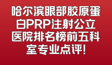 哈尔滨眼部胶原蛋白PRP注射公立医院排名榜前五科室专业点评！