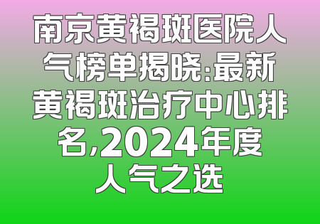 南京黄褐斑医院人气榜单揭晓：最新黄褐斑治疗中心排名，2024年度人气之选