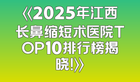 《2025年江西长鼻缩短术医院TOP10排行榜揭晓！》