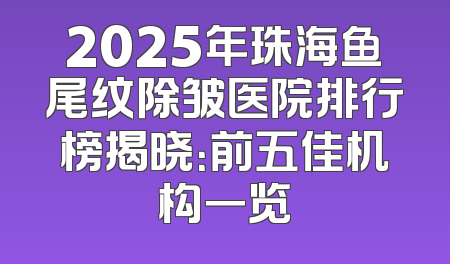 2025年珠海鱼尾纹除皱医院排行榜揭晓：前五佳机构一览