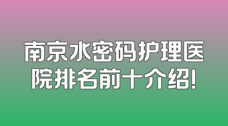 南京水密码护理医院排名前十介绍!