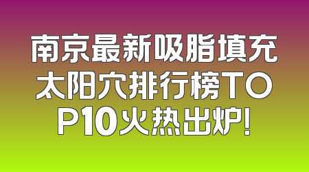 南京最新吸脂填充太阳穴排行榜TOP10火热出炉！