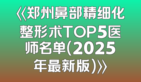 《郑州鼻部精细化整形术TOP5医师名单（2025年最新版）》