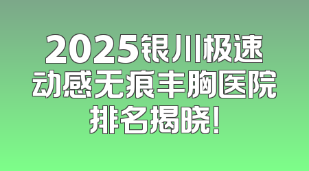 2025银川极速动感无痕丰胸医院排名揭晓！