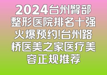 2024台州臀部整形医院排名十强火爆预约！台州路桥医美之家医疗美容正规推荐