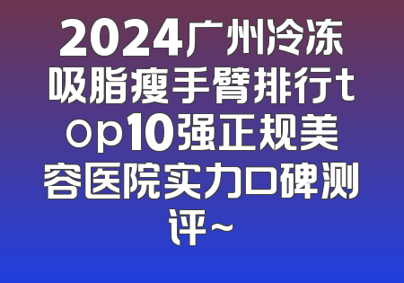 2024广州冷冻吸脂瘦手臂排行top10强正规美容医院实力口碑测评~