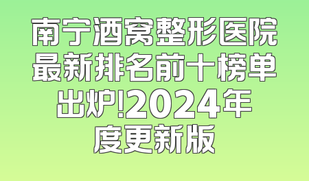南宁酒窝整形医院最新排名前十榜单出炉！2024年度更新版